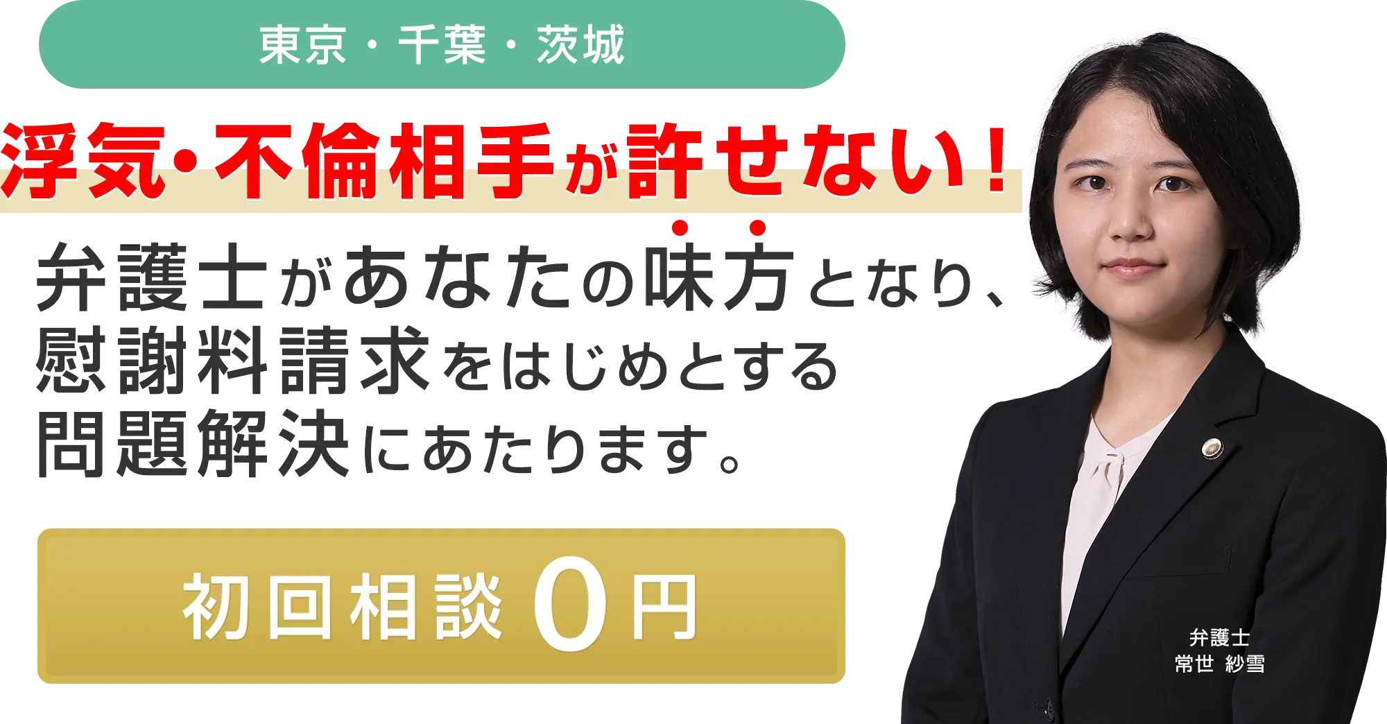 東京・千葉・茨城 浮気・不倫相手が許せない！弁護士があなたの味方となり、慰謝料請求をはじめとする問題解決にあたります。 初回相談0円 弁護士 常世 紗雪