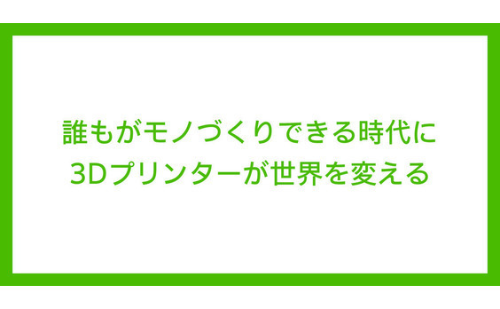 誰もがモノづくりできる時代に 3Dプリンターが世界を変える