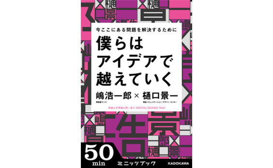 嶋浩一郎 × 樋口景一
『今ここにある問題を解決するために　
僕らはアイデアで越えていく』