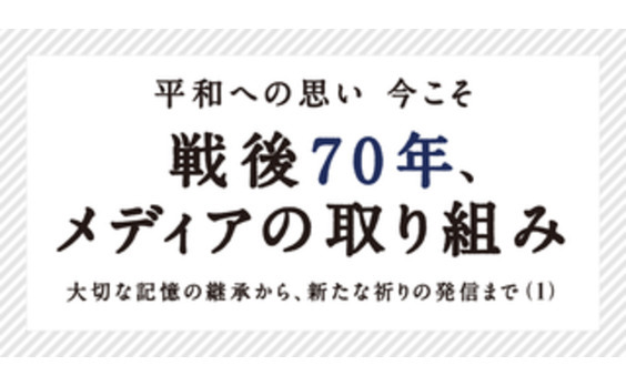 「戦後70年、メディアの取り組み」
大切な記憶の継承から、新たな祈りの発信まで（1）