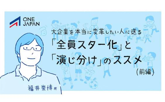 大企業を本当に変革したい人に送る｢全員スター化｣と｢演じ分け｣のススメ（前編）