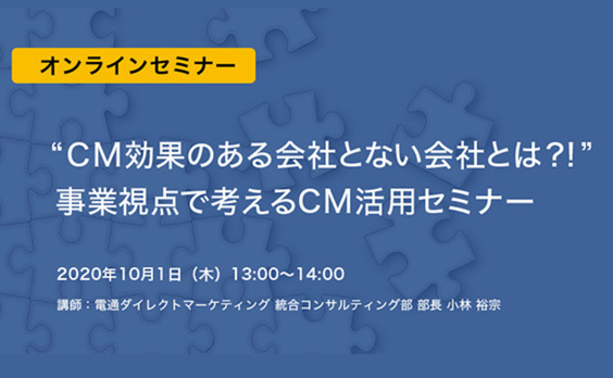 【募集告知】電通ダイレクトマーケティング 10/1オンライン開催
「CMの効果がある会社とない会社とは!? 事業視点で考えるCM活用セミナー」