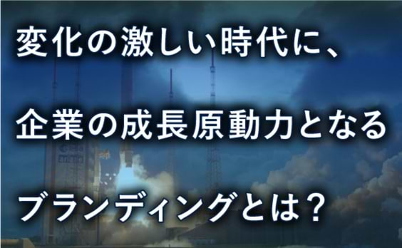 変化の激しい時代に、企業の成長原動力となるブランディングとは？