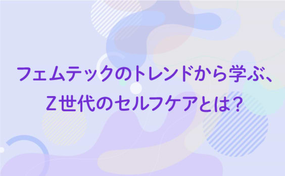 フェムテックのトレンドから学ぶ、Z世代のセルフケアとは？