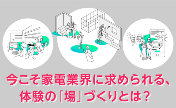 今こそ家電業界に求められる、体験の「場」づくりとは？