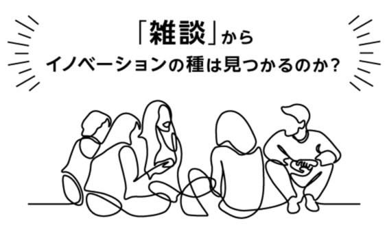 「雑談」からコミュニケーションを考える。偶然やムダをイノベーションの種に！