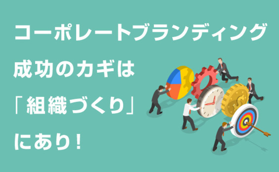 コーポレートブランディング成功のカギは「組織づくり」にあり！