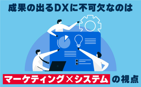 成果の出るDXに不可欠なマーケティング×システムの視点とは