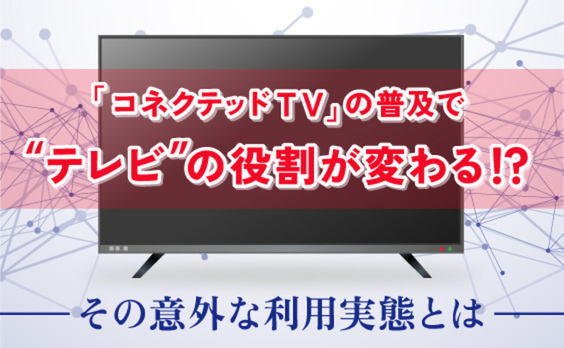 テレビの役割に変化！？「コネクテッドTV」の利用実態に迫る