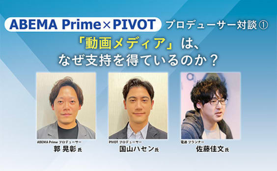 ABEMA Prime×PIVOTプロデューサー対談
～「動画メディア」は、なぜ支持を得ているのか？