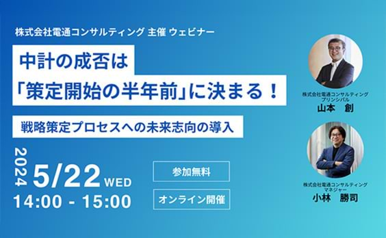 【参加者募集】電通コンサルティング主催ウェビナー「中計の成否は『策定開始の半年前』に決まる！-戦略策定プロセスへの未来志向の導入-」5月22日開催