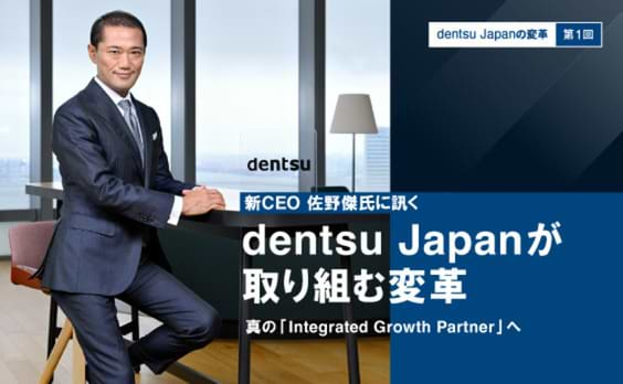 新CEO 佐野傑氏に聞く
dentsu Japanが取り組む変革。真の「Integrated Growth Partner」へ