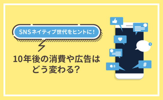 SNSネイティブ世代の消費行動からひもとく、メディアと広告コミュニケーションの未来