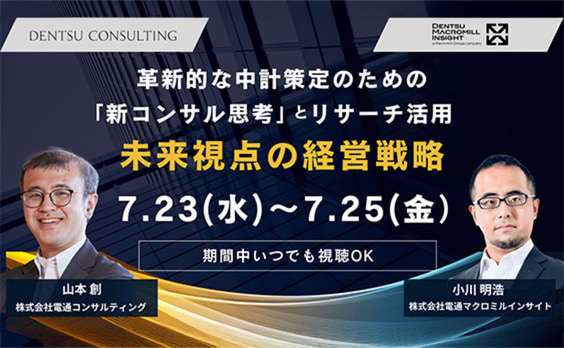 【参加者募集】電通コンサルティング×電通マクロミルインサイト 共催ウェビナー「未来視点の経営戦略～革新的な中計策定のための『新コンサル思考』とリサーチ活用～」7月23～25日開催
