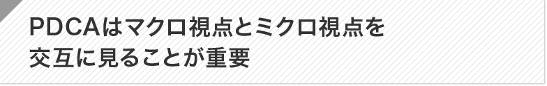 ポイント：PDCAはマクロ視点とミクロ視点を交互に見ることが重要