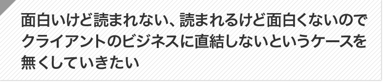 面白いけど読まれない、読まれるけど面白くないのでクライアントのビジネスに直結しないというケースを無くしていきたい