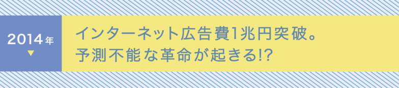 2014年〜 インターネット広告費1兆円突破。予測不能な革命が起きる!?