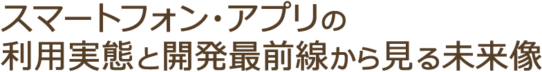 スマートフォン・アプリの利用実態と開発最前線から見る未来像