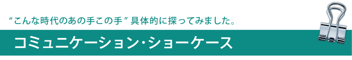 "こんな時代のあの手この手"具体的に探ってみました。コミュニケーション・ショーケース