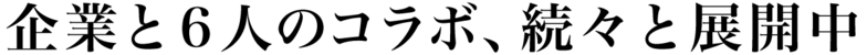企業と6人のコラボ、続々と展開中
