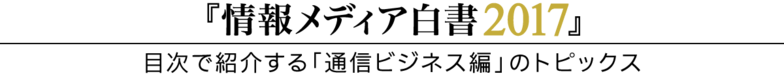 情報メディア白書2017/目次で紹介する「通信ビジネス」のトピックス