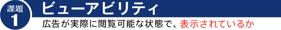 課題①「ビューアビリティ」 広告が実際に閲覧可能な状態で、表示されているか 