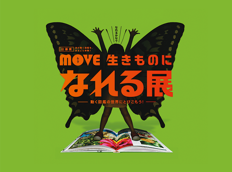 MOVE　生きものになれる展―動く図鑑の世界にとびこもう！―