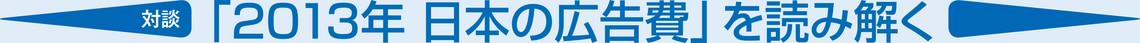 【対談】「2013年 日本の広告費」を読み解く