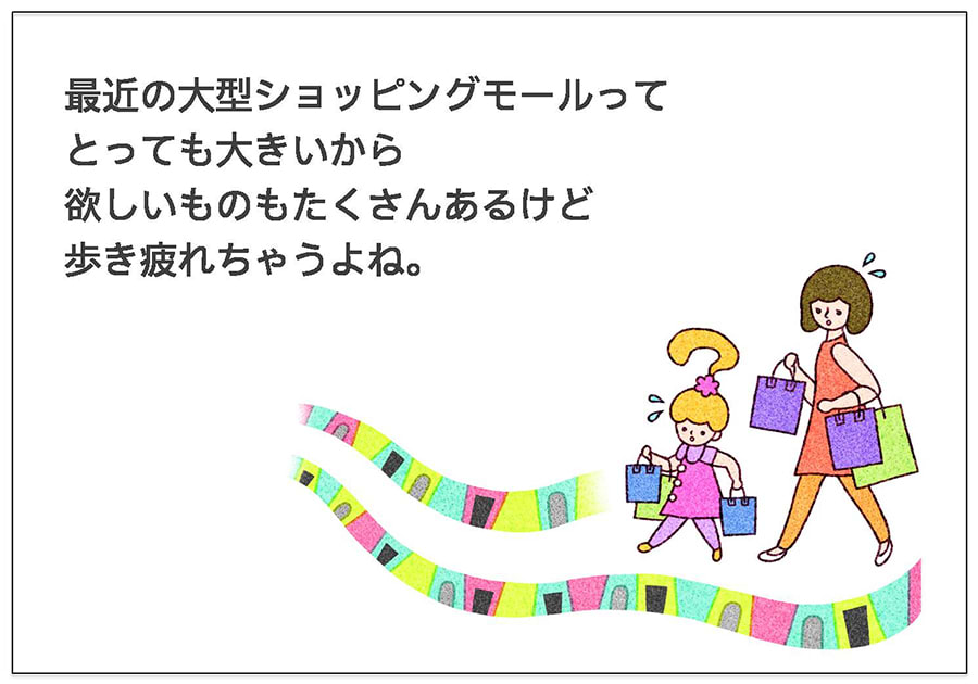 最近の大型ショッピングモールって とっても大きいから 欲しいものもたくさんあるけど 歩き疲れちゃうよね。