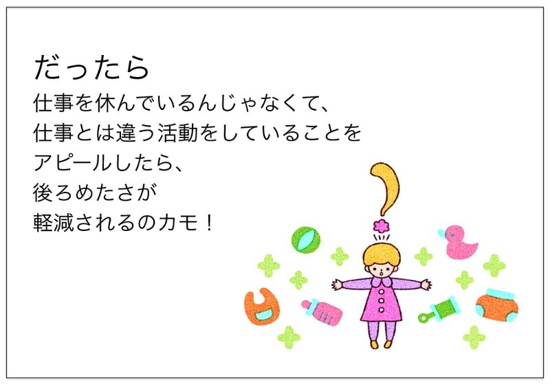 だったら 仕事を休んでいるんじゃなくて、 仕事とは違う活動をしていることを アピールしたら、 後ろめたさが 軽減されるのカモ！