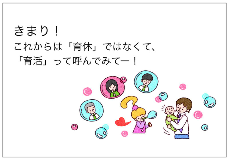 きまり！ これからは「育休」ではなくて、 「育活」って呼んでみてー！