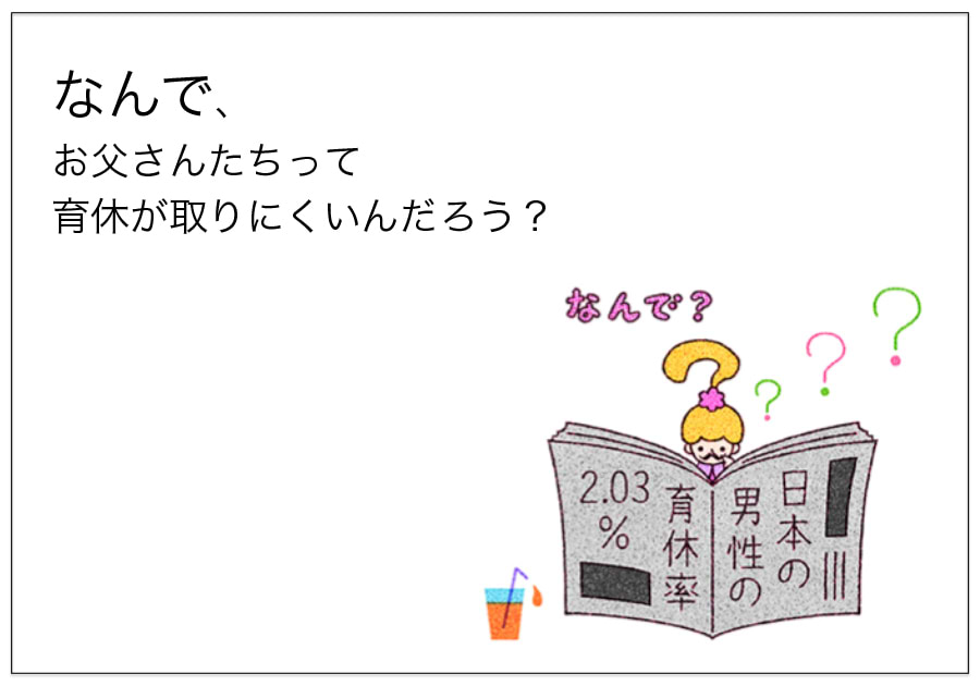 なんで、 お父さんたちって 育休が取りにくいんだろう？