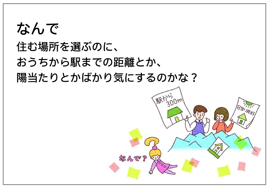 なんで 住む場所を選ぶのに、 おうちから駅までの距離とか、 陽当たりとかばかり気にするのかな？