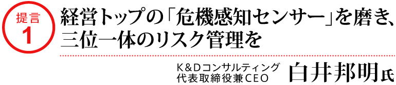 提言1_経営トップの「危機感知センサー」を磨き、三位一体のリスク管理を_K&Dコンサルティング代表取締役兼CEO白井邦明氏