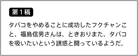 【第1稿】タバコをやめることに成功したフクチャンこと、福島信男さんは、ときおりまた、タバコを吸いたいという誘惑と闘っているようだ。