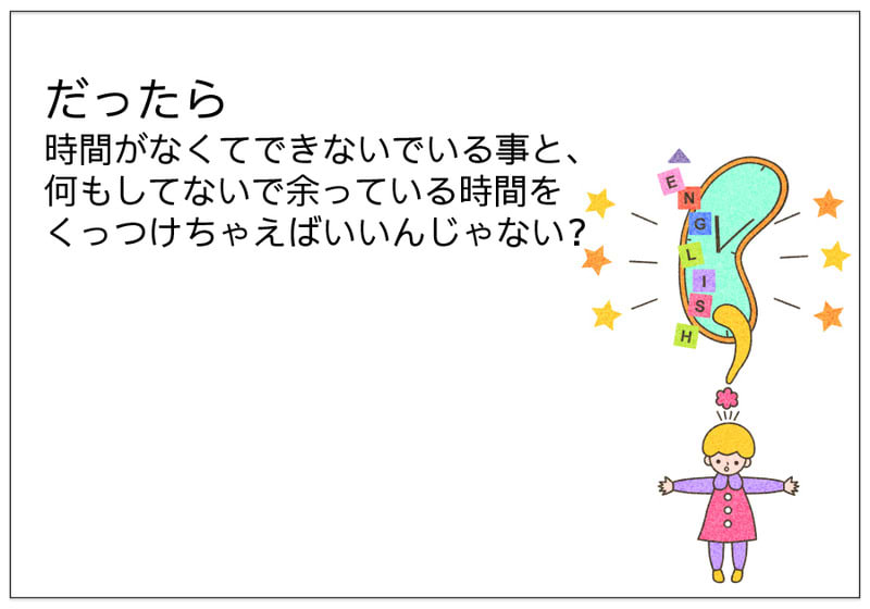 だったら 時間がなくてできないでいる事と、 何もしてないで余っている時間を くっつけちゃえばいいんじゃない？