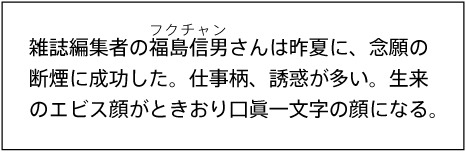 雑誌編集者の福島信男(フクチャン)さんは昨夏に、念願の断煙に成功した。仕事柄、誘惑が多い。生来のエビス顔がときおり口眞一文字の顔になる。