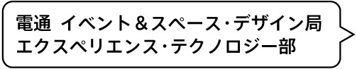 電通 イベント＆スペース・デザイン局　エクスペリエンス・テクノロジー部