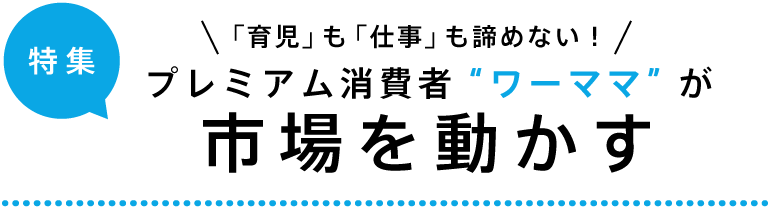 特集「育児」も「仕事」も諦めない！プレミアム消費者“ワーママ”が市場を動かす