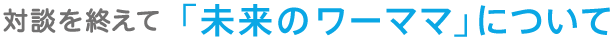 対談を終えて「未来のワーママ」について