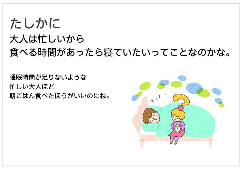 たしかに大人は忙しいから 食べる時間があったら寝ていたいってことなのかな。  睡眠時間が足りないような 忙しい大人ほど 朝ごはん食べたほうがいいのにね。