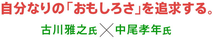 自分なりの「おもしろさ」を追求する。古川雅之氏×中尾孝年氏対談